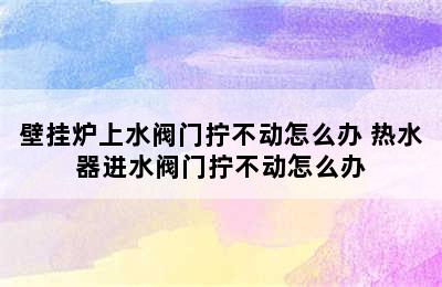 壁挂炉上水阀门拧不动怎么办 热水器进水阀门拧不动怎么办